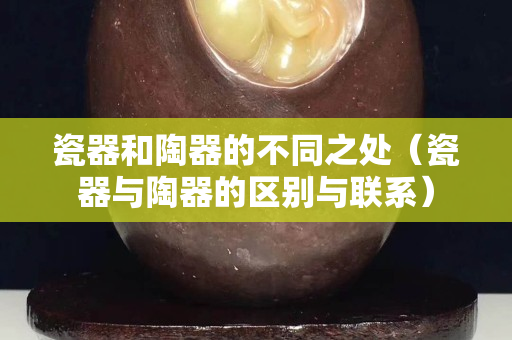 瓷器和陶器的不同之處（瓷器與陶器的區別與聯系）