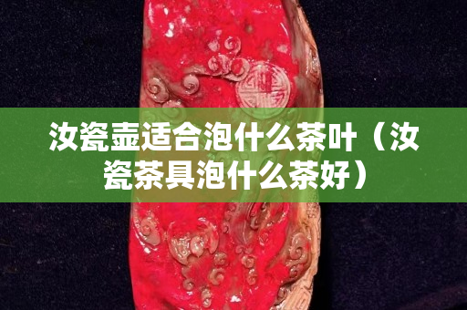 汝瓷壺適合泡什么茶葉（汝瓷茶具泡什么茶好）