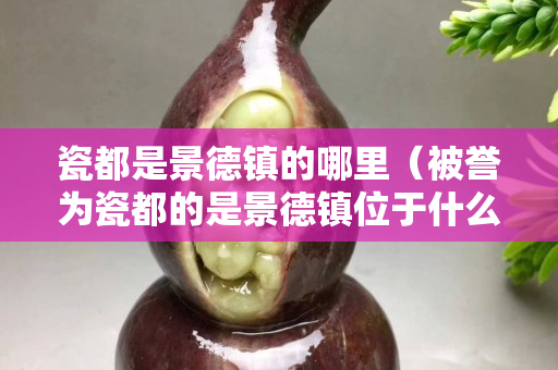 瓷都是景德鎮的哪里（被譽為瓷都的是景德鎮位于什么地方）