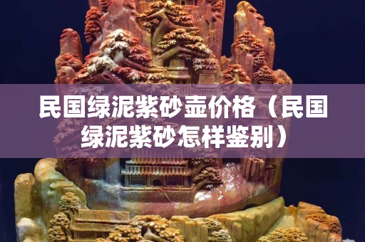 民國綠泥紫砂壺價格（民國綠泥紫砂怎樣鑒別）