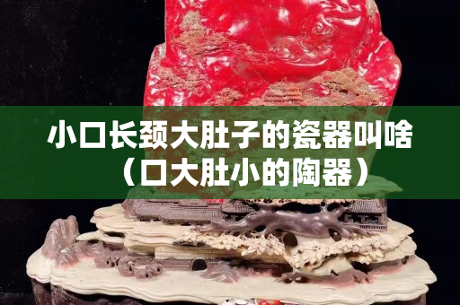 小口長(zhǎng)頸大肚子的瓷器叫啥（口大肚小的陶器）