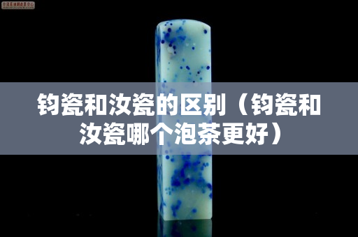 鈞瓷和汝瓷的區別（鈞瓷和汝瓷哪個泡茶更好）