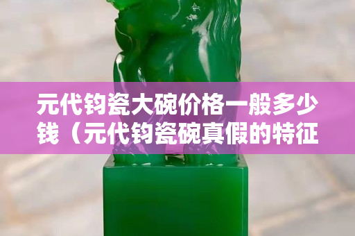 元代鈞瓷大碗價格一般多少錢（元代鈞瓷碗真假的特征）