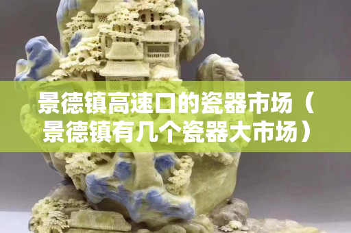 景德鎮(zhèn)高速口的瓷器市場（景德鎮(zhèn)有幾個(gè)瓷器大市場）