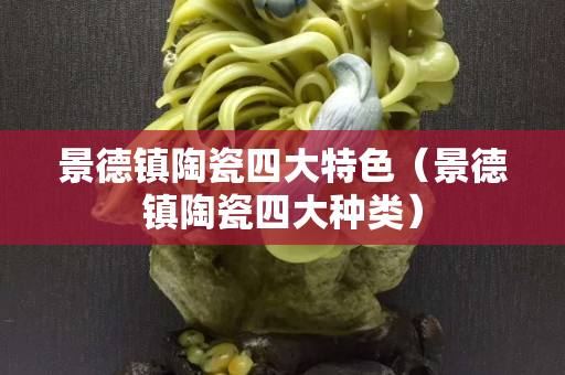 景德鎮(zhèn)陶瓷四大特色（景德鎮(zhèn)陶瓷四大種類）