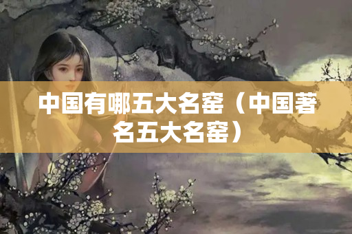 中國有哪五大名窯（中國著名五大名窯）