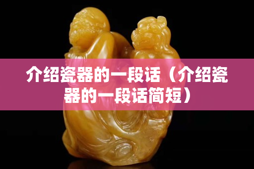 介紹瓷器的一段話（介紹瓷器的一段話簡短）