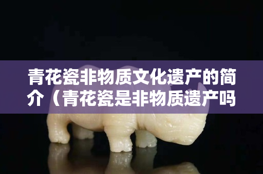 青花瓷非物質(zhì)文化遺產(chǎn)的簡介（青花瓷是非物質(zhì)遺產(chǎn)嗎）