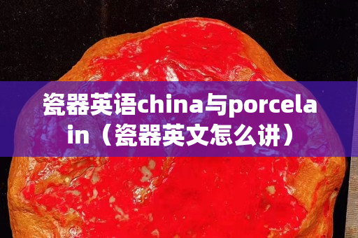 瓷器英語china與porcelain（瓷器英文怎么講）