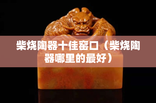 柴燒陶器十佳窯口（柴燒陶器哪里的最好）