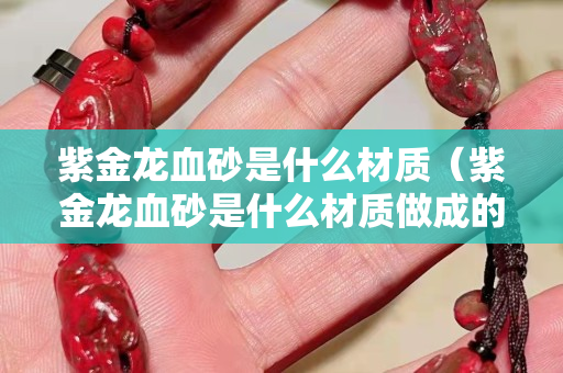 紫金龍血砂是什么材質（紫金龍血砂是什么材質做成的）