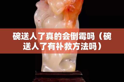 碗送人了真的會倒霉嗎（碗送人了有補救方法嗎）