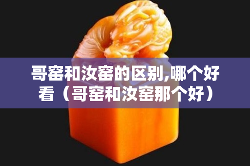 哥窯和汝窯的區別,哪個好看（哥窯和汝窯那個好）