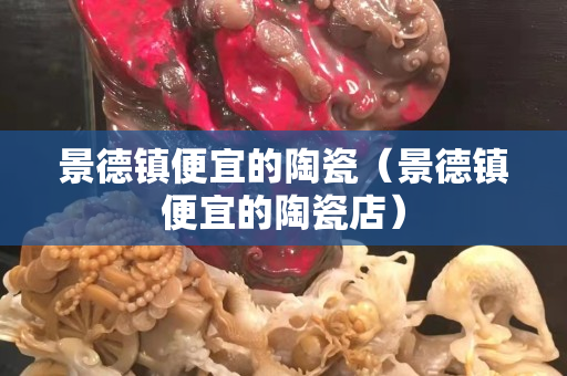 景德鎮便宜的陶瓷（景德鎮便宜的陶瓷店）