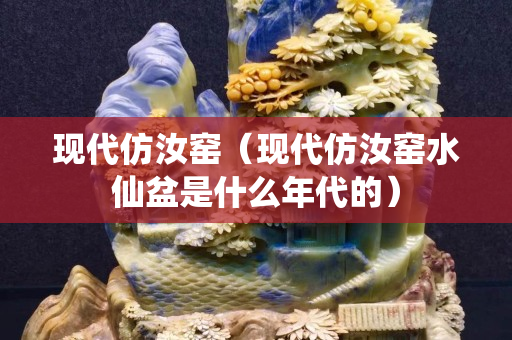 現代仿汝窯（現代仿汝窯水仙盆是什么年代的）