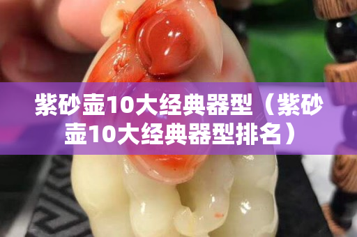 紫砂壺10大經(jīng)典器型（紫砂壺10大經(jīng)典器型排名）