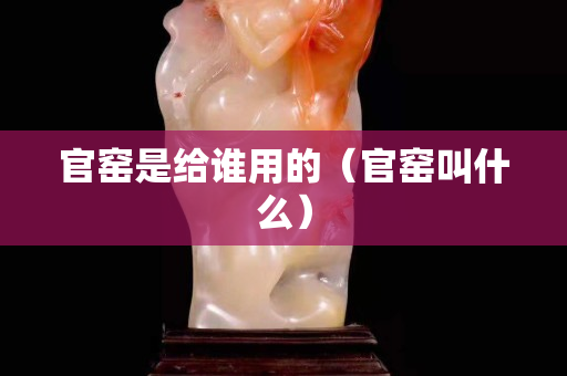 官窯是給誰用的（官窯叫什么）
