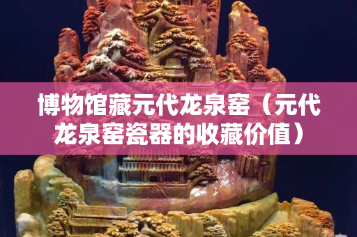 博物館藏元代龍泉窯（元代龍泉窯瓷器的收藏價值）