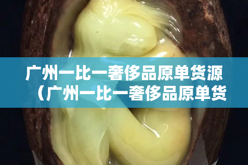 廣州一比一奢侈品原單貨源（廣州一比一奢侈品原單貨源中國微商網）