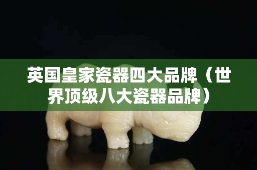 英國(guó)皇家瓷器四大品牌（世界頂級(jí)八大瓷器品牌）