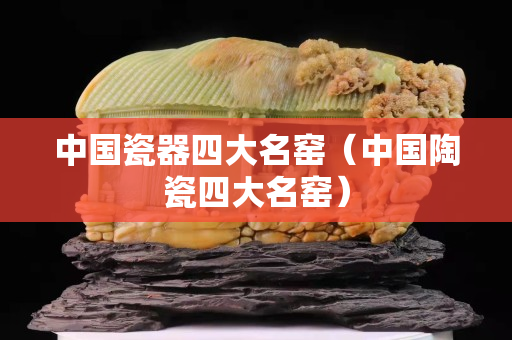 中國瓷器四大名窯（中國陶瓷四大名窯）
