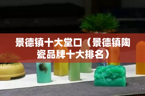景德鎮十大堂口（景德鎮陶瓷品牌十大排名）