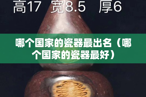 哪個國家的瓷器最出名（哪個國家的瓷器最好）