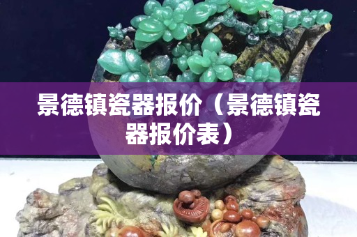 景德鎮(zhèn)瓷器報(bào)價(jià)（景德鎮(zhèn)瓷器報(bào)價(jià)表）