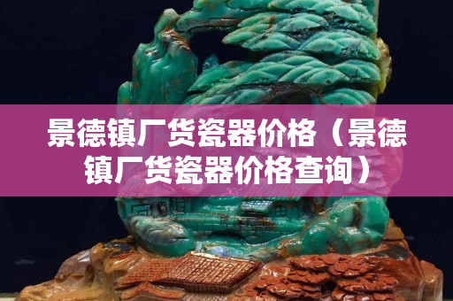 景德鎮廠貨瓷器價格（景德鎮廠貨瓷器價格查詢）