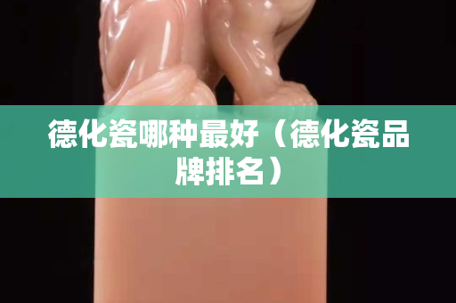 德化瓷哪種最好（德化瓷品牌排名）