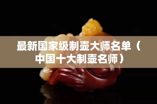 最新國家級制壺大師名單（中國十大制壺名師）