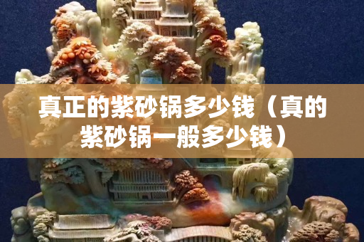 真正的紫砂鍋多少錢（真的紫砂鍋一般多少錢）