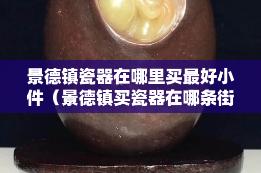 景德鎮瓷器在哪里買最好小件（景德鎮買瓷器在哪條街）