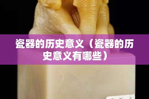 瓷器的歷史意義（瓷器的歷史意義有哪些）