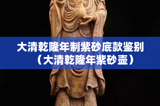 大清乾隆年制紫砂底款鑒別（大清乾隆年紫砂壺）