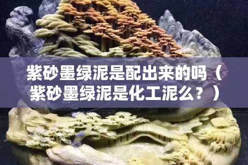 紫砂墨綠泥是配出來的嗎（紫砂墨綠泥是化工泥么？）