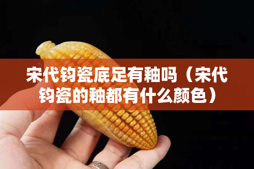 宋代鈞瓷底足有釉嗎（宋代鈞瓷的釉都有什么顏色）