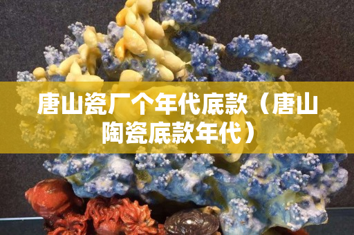唐山瓷廠個年代底款（唐山陶瓷底款年代）