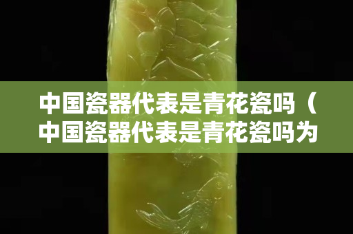 中國瓷器代表是青花瓷嗎（中國瓷器代表是青花瓷嗎為什么）