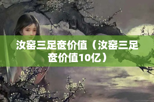 汝窯三足奩價值（汝窯三足奩價值10億）