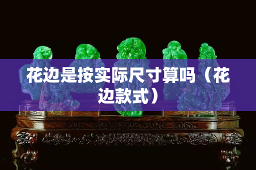 花邊是按實際尺寸算嗎（花邊款式）