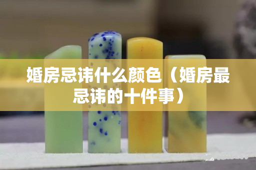 婚房忌諱什么顏色（婚房最忌諱的十件事）