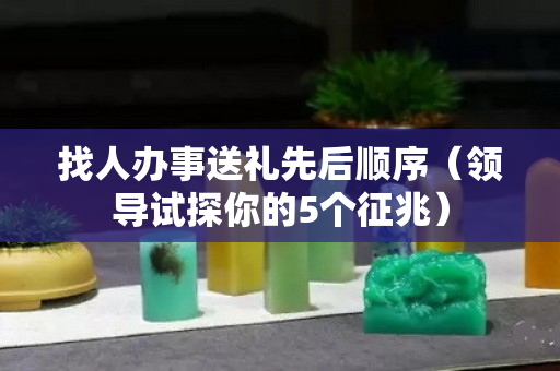 找人辦事送禮先后順序（領(lǐng)導(dǎo)試探你的5個(gè)征兆）