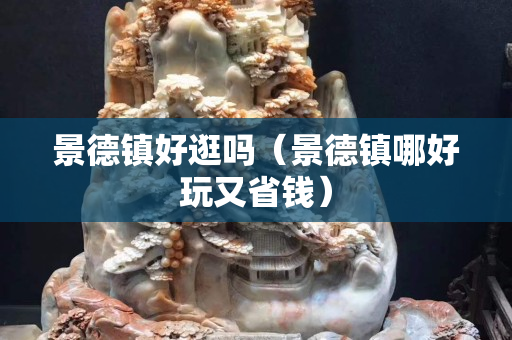 景德鎮好逛嗎（景德鎮哪好玩又省錢）