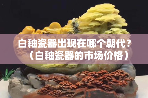 白釉瓷器出現在哪個朝代？（白釉瓷器的市場價格）