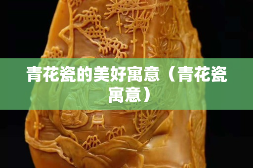 青花瓷的美好寓意（青花瓷 寓意）