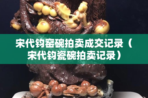 宋代鈞窯碗拍賣成交記錄（宋代鈞瓷碗拍賣記錄）