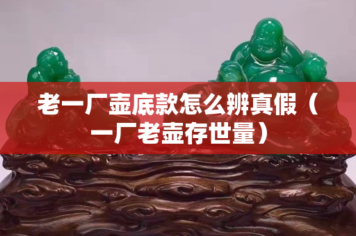 老一廠壺底款怎么辨真假（一廠老壺存世量）