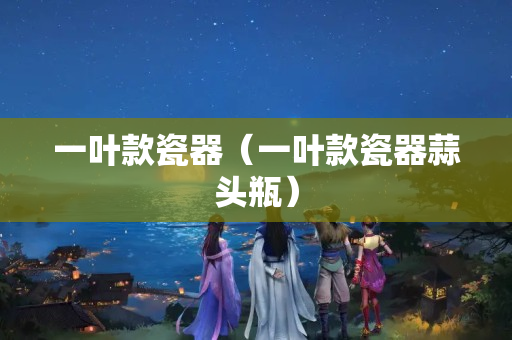 一葉款瓷器（一葉款瓷器蒜頭瓶）