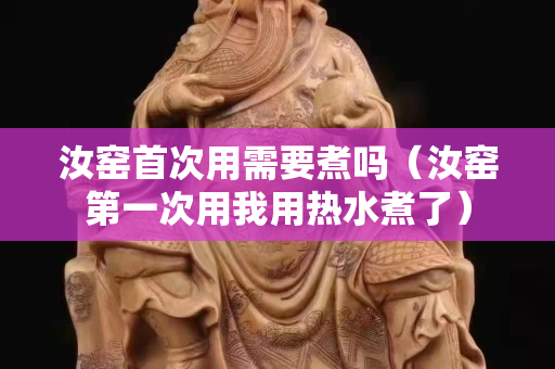 汝窯首次用需要煮嗎（汝窯第一次用我用熱水煮了）